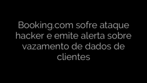 ​Booking.com sofre ataque hacker e emite alerta sobre vazamento de dados de clientes 